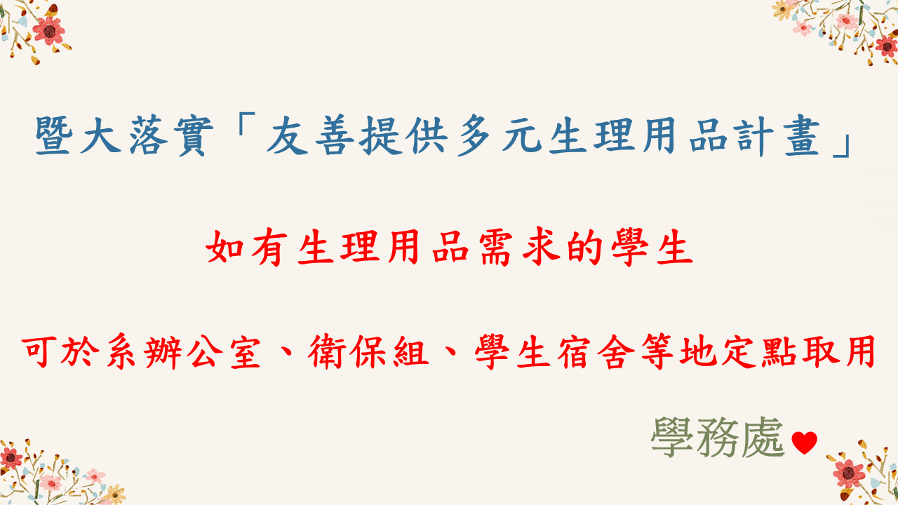 教育部來函：鑒於友善提供多元生理用品計畫實施迄今已滿週年有餘，經彙整學生團體意見、各業務單位實施經驗及建議，爰修訂校園及部屬場館提供多元生理用品指引，提示各級學校及部屬場館提供多元生理用品的方式及原則，以作為執行之參考。  目前在衛保組、各系辦公室、宿舍管理室均有配置生理用品，提供緊急或臨時所需的學生，另在校內提供26個取用點，包括系辦公室、衛保組、學生宿舍等地定點取用，另提供校內超商2個販售點，暨大落實「友善提供多元生理用品計畫」，實現性別平等及友善精神。